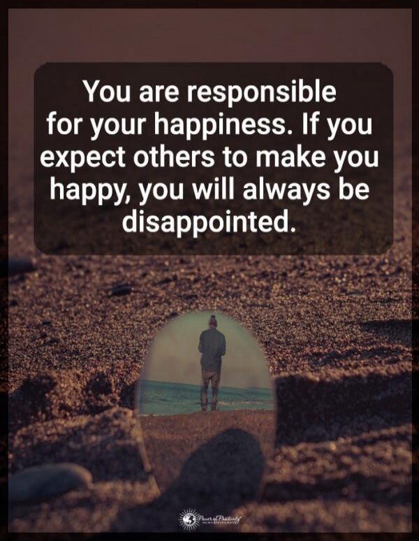 You are responsible for your happiness. If you expect others to make you happy, you will always be disappointed.