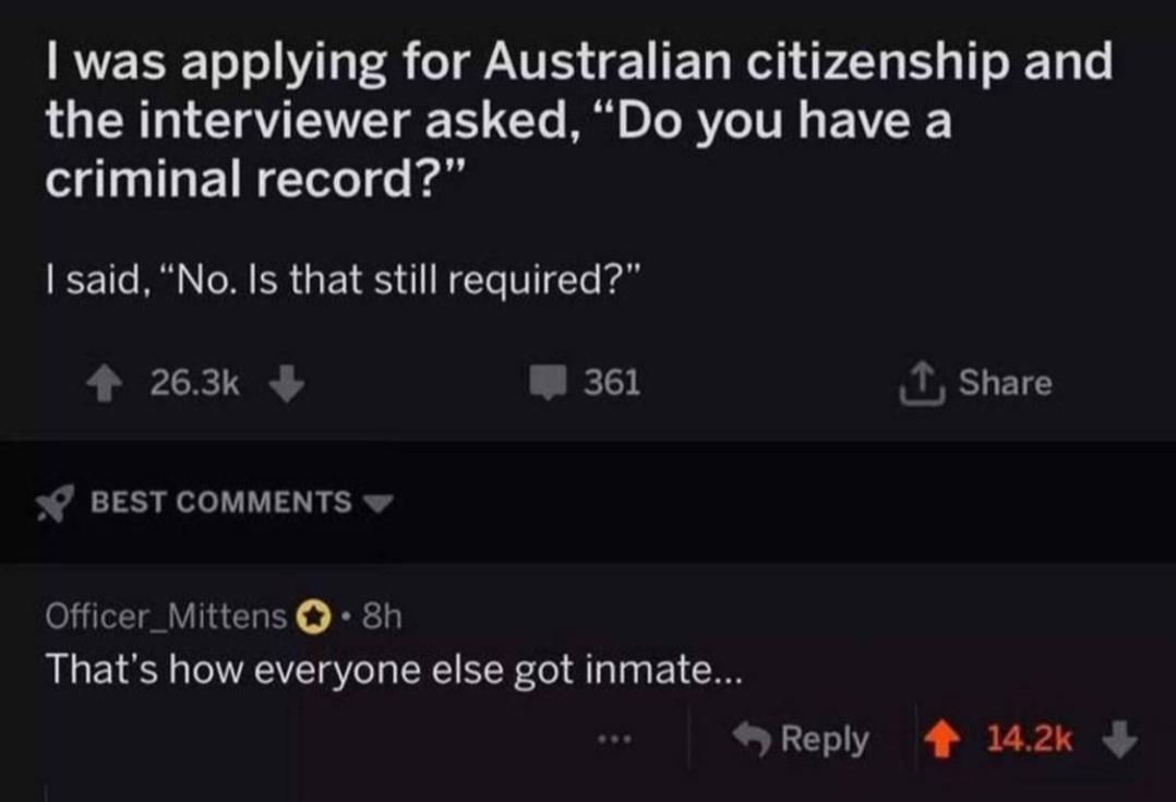 was applying for Australian citizenship and LU CNG IV EUET B o IR VeIV E VR criminal record 15aid No Is that still required 263k LD 1 Share 0 BEST COMMENTS Officer_Mittens Thats how everyone else got inmate SReply 4 142k