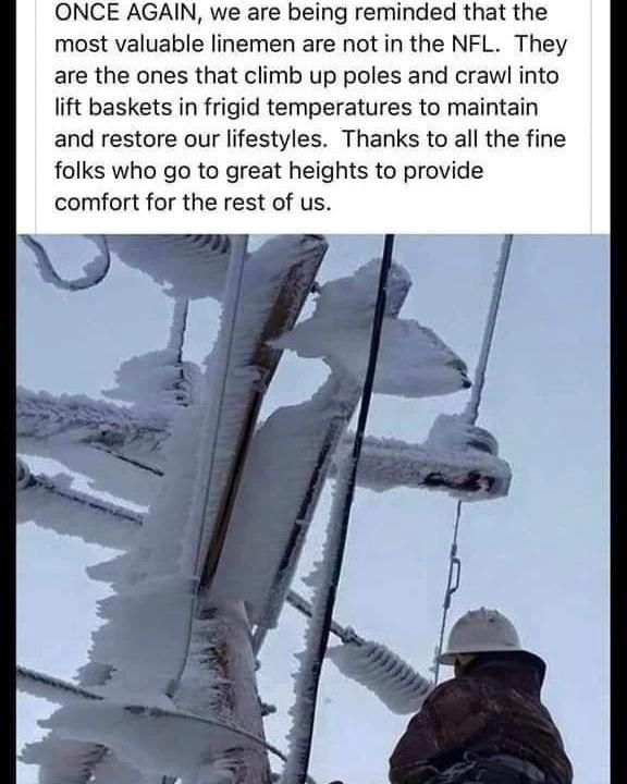 ONCE AGAIN we are being reminded that the most valuable linemen are not in the NFL They are the ones that climb up poles and crawl into lift baskets in frigid temperatures to maintain and restore our lifestyles Thanks to all the fine folks who go to great heights to provide comfort for the rest of us