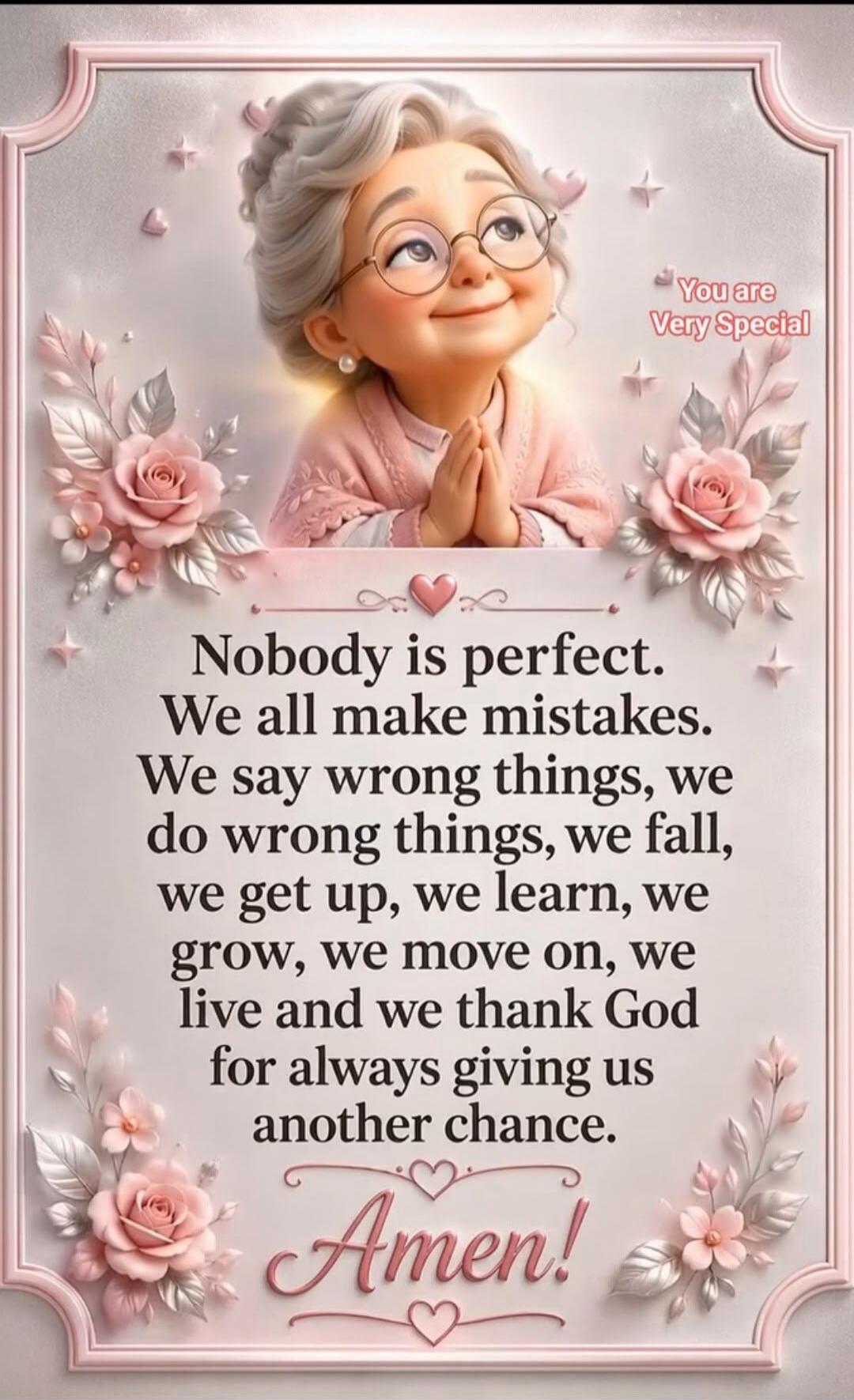 You are Very Special. Nobody is perfect. We all make mistakes. We say wrong things, we do wrong things, we fall, we get up, we learn, we grow, we move on, we live and we thank God for always giving us another chance. Amen!