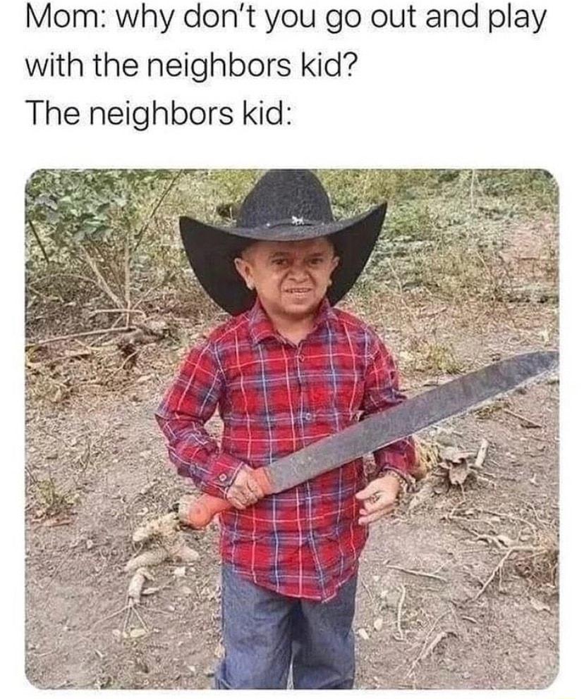 Mom why dont you go out and play with the neighbors kid The neighbors kid