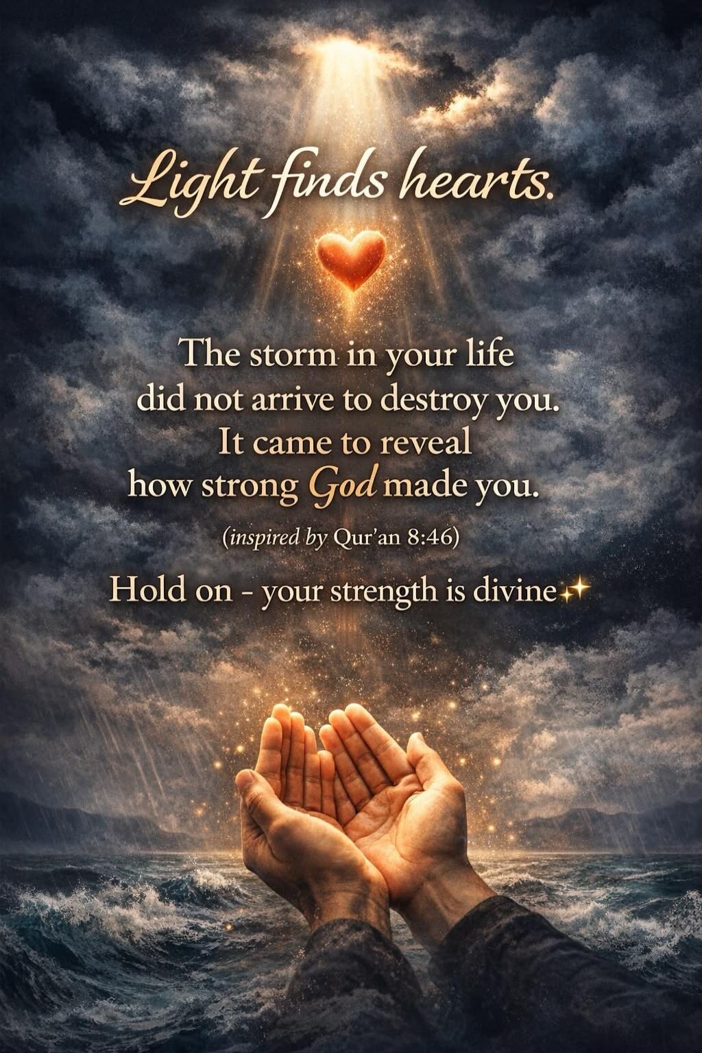 Light finds hearts. The storm in your life did not arrive to destroy you. It came to reveal how strong God made you. (inspired by Qur'an 8:46) Hold on - your strength is divine