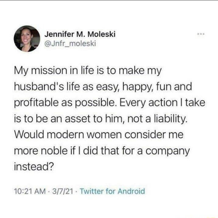 Jennifer M Moleski Jnfr_moleski My mission in life is to make my husbands life as easy happy fun and profitable as possible Every action take is to be an asset to him not a liability Would modern women consider me more noble if did that for a company instead 1021 AM 3721 Twitter for Android
