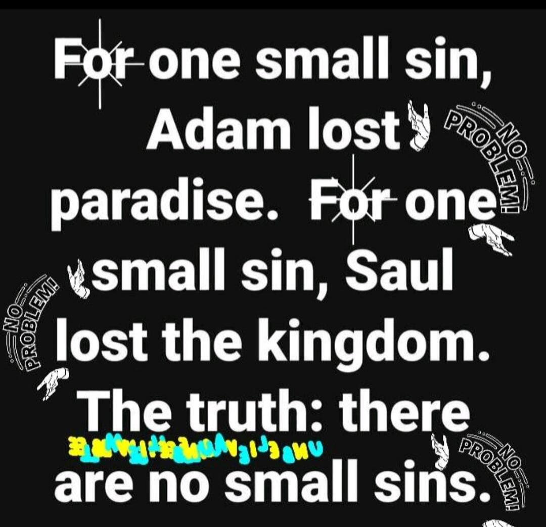 For one small sin, Adam lost paradise. For one small sin, Saul lost the kingdom. The truth: there are no small sins. NO PROBLEM!