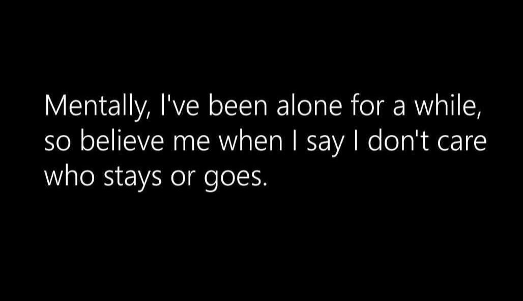 Mentally, I've been alone for a while, so believe me when I say I don't care who stays or goes.