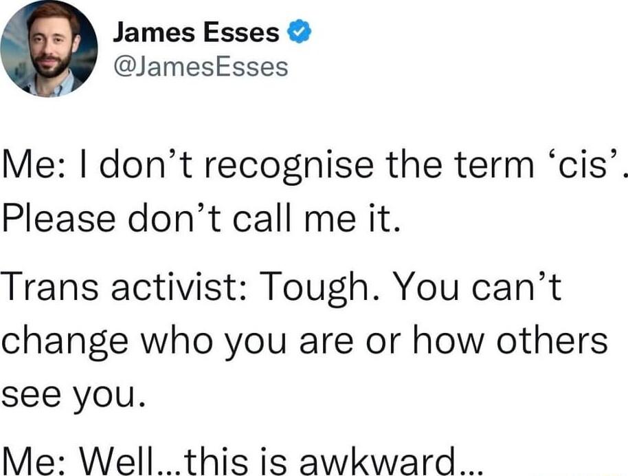 James Esses JamesEsses Me dont recognise the term cis Please dont call me it Trans activist Tough You cant change who you are or how others see you Me Well this is awkward