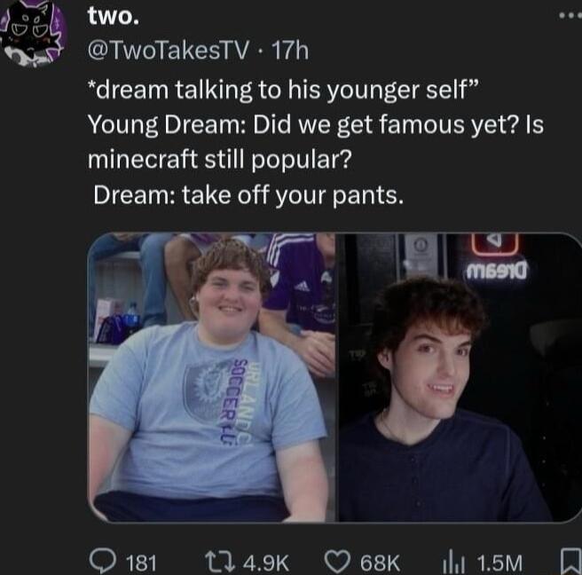 two TwoTakesTV 17h dream talking to his younger self ACIVL AT DI RNER CIR E T IV ER T el minecraft still popular Dream take off your pants Q181 1149k Oesk 15w