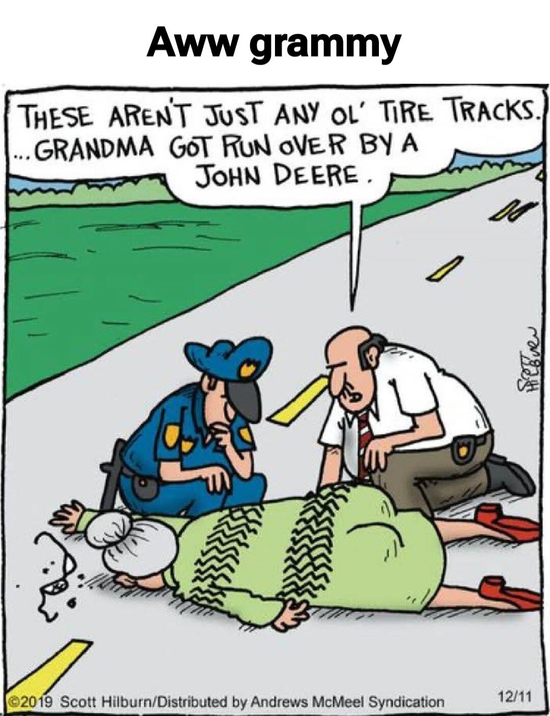 Aww grammy
These aren't just any ol' tire tracks... Grandma got run over by a John Deere.