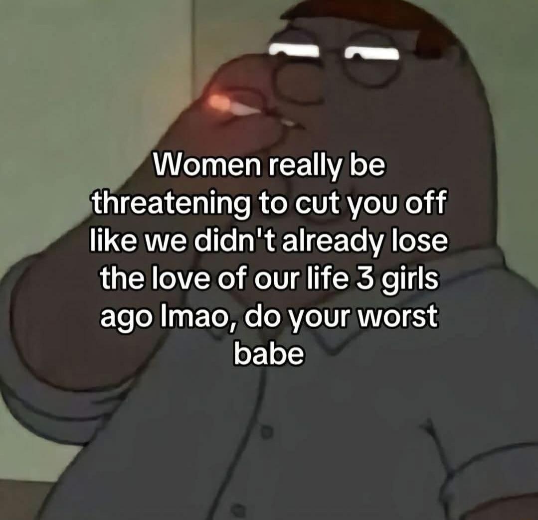 Women really be threatening to cut you off like we didnt already lose the love of our life 3 girls T loll 11F oo A U AVIo 53 babe