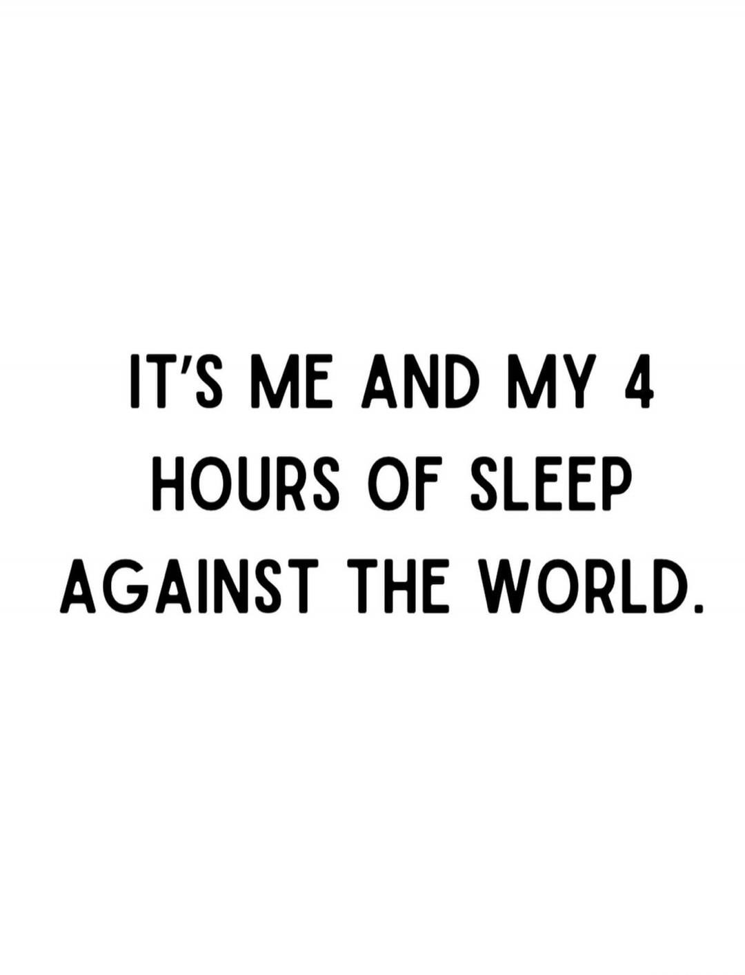 IT'S ME AND MY 4 HOURS OF SLEEP AGAINST THE WORLD.