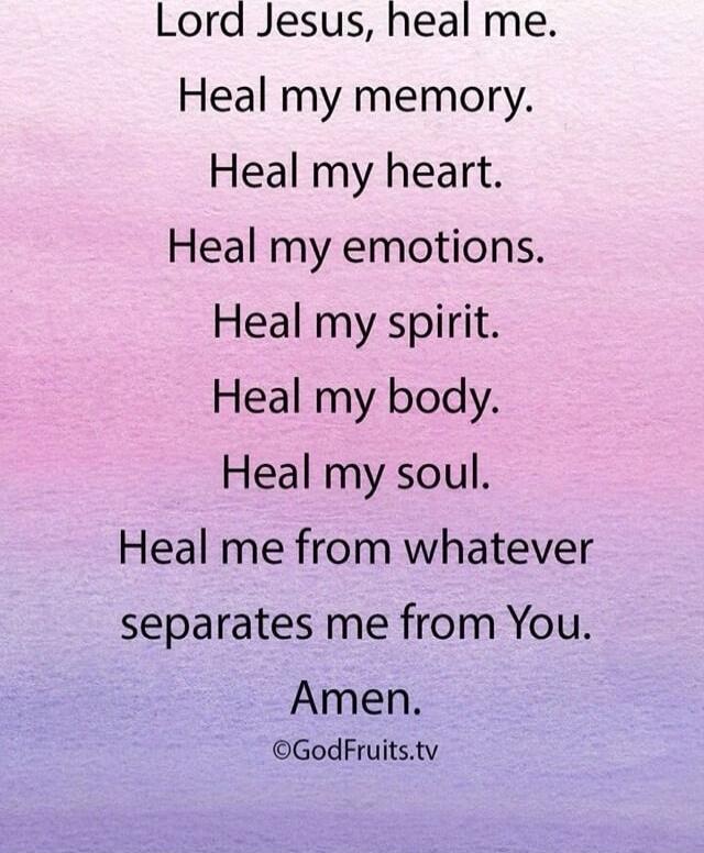 Lord Jesus, heal me.
Heal my memory.
Heal my heart.
Heal my emotions.
Heal my spirit.
Heal my body.
Heal my soul.
Heal me from whatever separates me from You.
Amen.
©GodFruits.tv