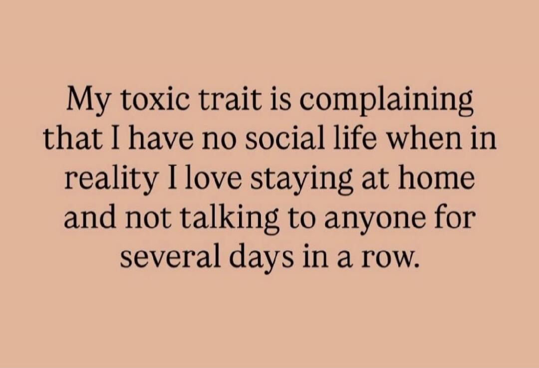 My toxic trait is complaining that I have no social life when in reality I love staying at home and not talking to anyone for several days in a row.