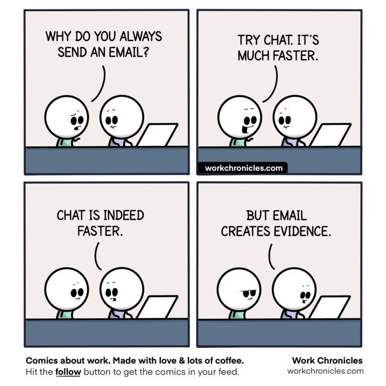 WHY DO YOU ALWAYS TRY CHAT ITS SEND AN EMAIL MUCH FASTER 6 CHAT IS INDEED BUT EMAIL FASTER CREATES EVIDENCE e Comics about work Made with love ots of coffes Work Chronicles Hitthe follow button 1o get the comic in your faed workchroniles com