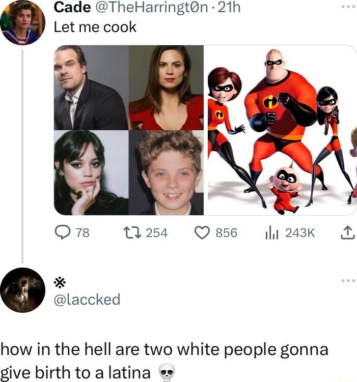 Cade TheHarringtn 21h Let me cook Qs 254 Qaese 243k L laccked how in the hell are two white people gonna give birth to a latina