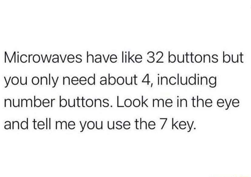 Microwaves have like 32 buttons but you only need about 4 including number buttons Look me in the eye and tell me you use the 7 key