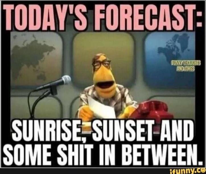 TODAY'S FORECAST: SUNRISE, SUNSET AND SOME SHIT IN BETWEEN.