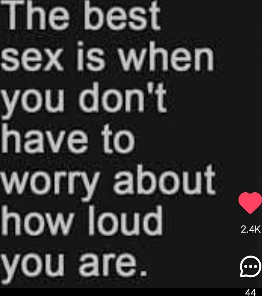 The best sex is when you don't have to worry about how loud you are.