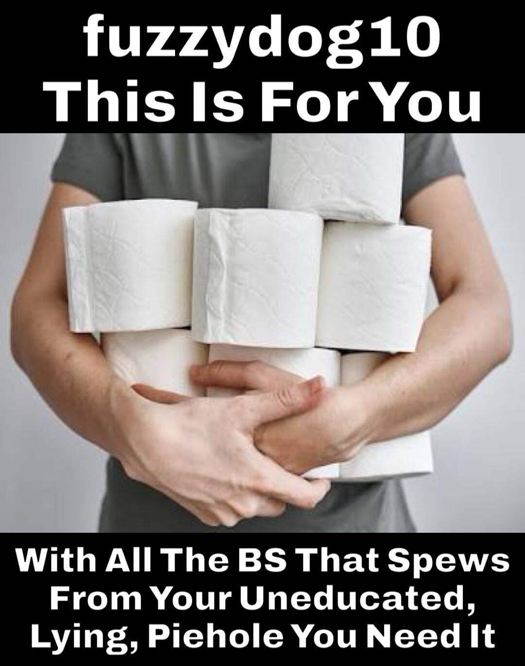 fuzzydog10 This Is For You With All The BS That Spews From Your Uneducated, Lying, Piehole You Need It