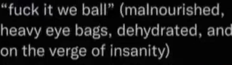 fuck it we ball malnourished QEERCWER T 516 F21ECTs M Ty e on the verge of insanity