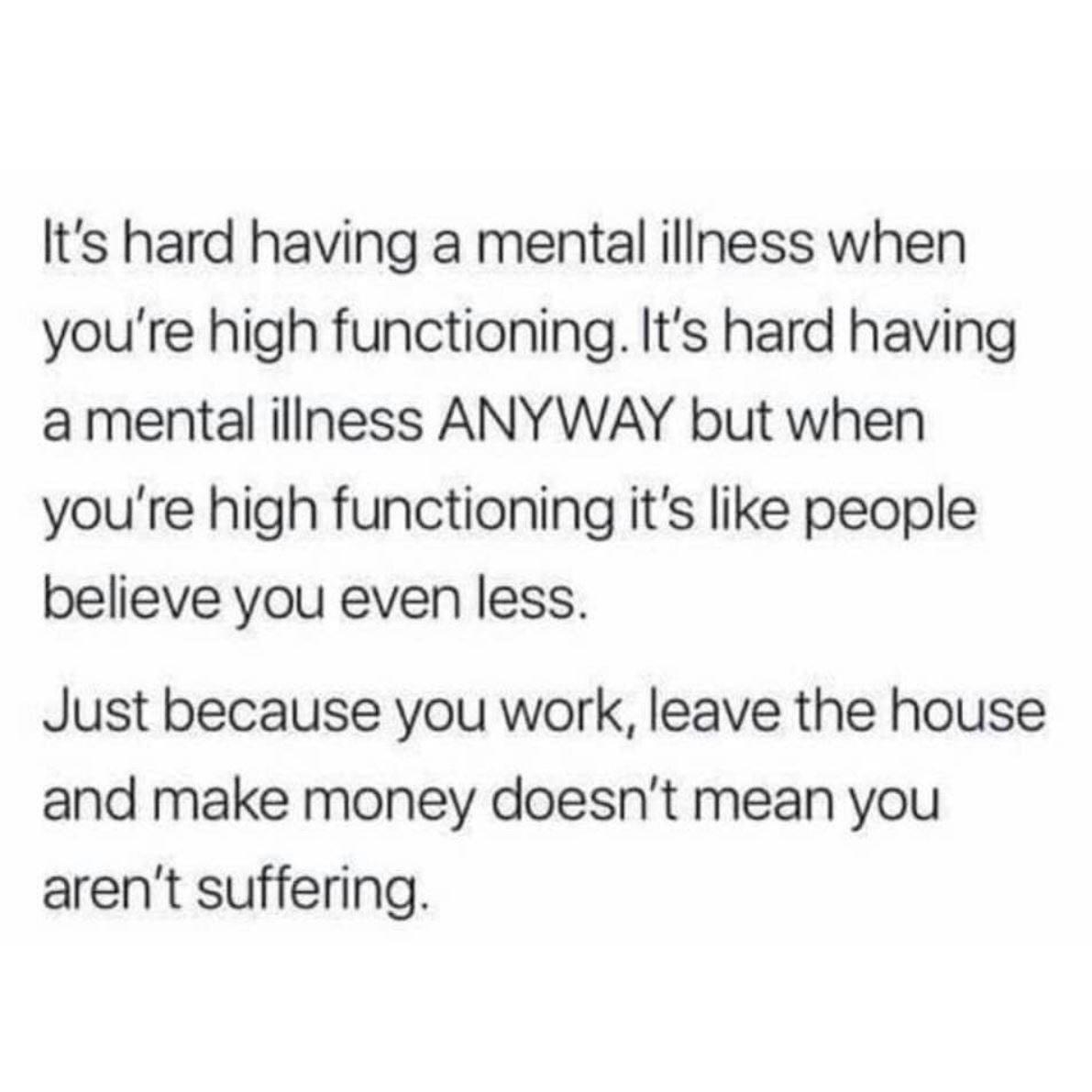 Its hard having a mental illness when youre high functioning Its hard having amental illness ANYWAY but when youre high functioning its like people believe you even less Just because you work leave the house and make money doesnt mean you arent suffering