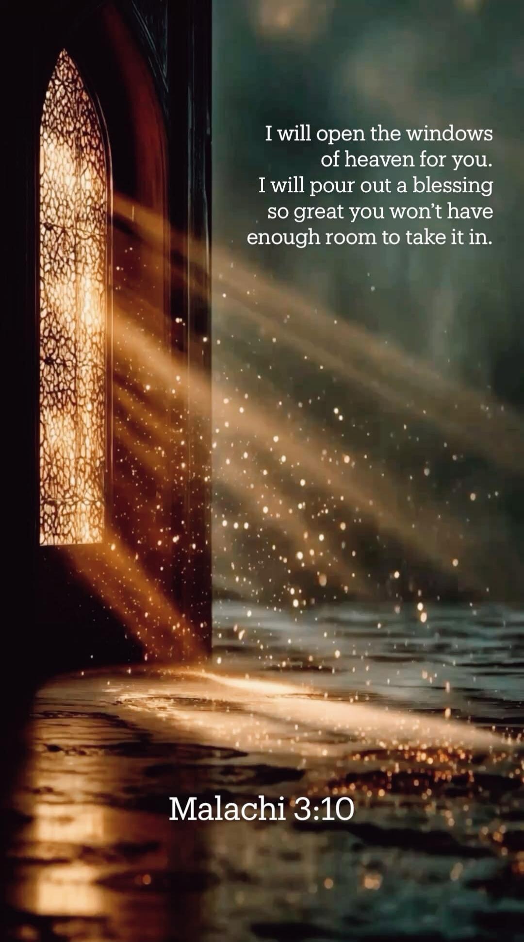 I will open the windows of heaven for you. I will pour out a blessing so great you won't have enough room to take it in. Malachi 3:10