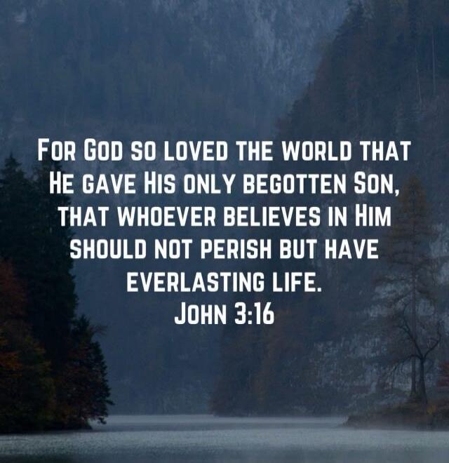 For God so loved the world that He gave His only begotten Son, that whosoever believeth in Him should not perish but have everlasting life. John 3:16