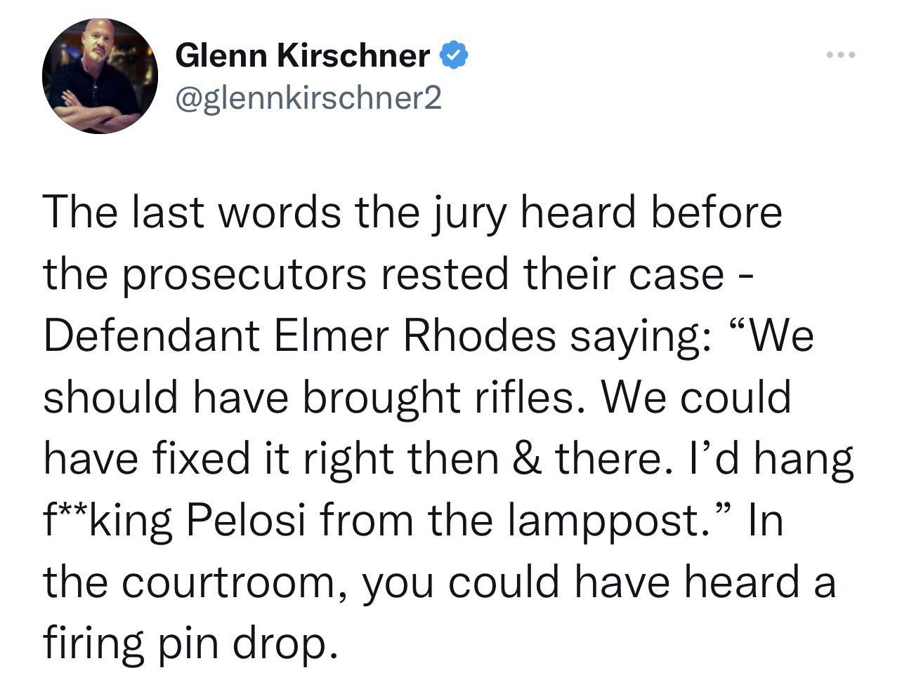 Glenn Kirschner glennkirschner2 The last words the jury heard before the prosecutors rested their case Defendant Elmer Rhodes saying We should have brought rifles We could have fixed it right then there Id hang fking Pelosi from the lamppost In the courtroom you could have heard a firing pin drop