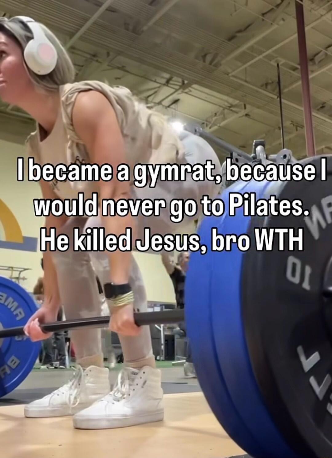 I became a gymrat, because I would never go to Pilates. He killed Jesus, bro WTH