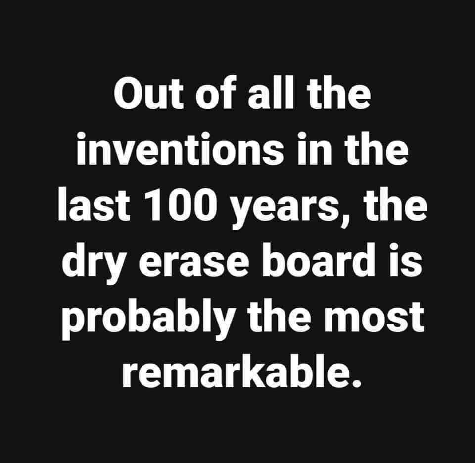 Out of all the inventions in the last 100 years the dry erase board is probably the most remarkable