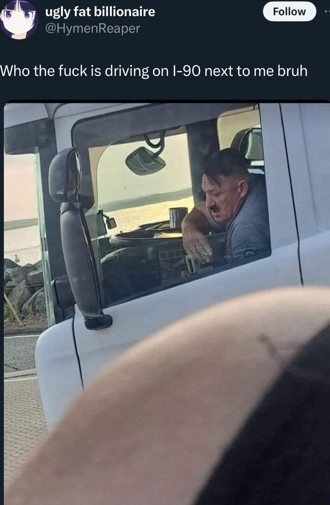 ugly fat billionaire HymenReaper ho the fuck is driving on I 90 next to me bruh