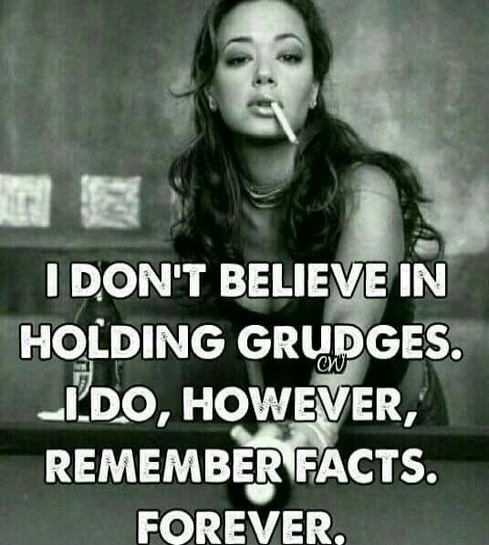 I DON'T BELIEVE IN HOLDING GRUDGES. I DO, HOWEVER, REMEMBER FACTS. FOREVER.