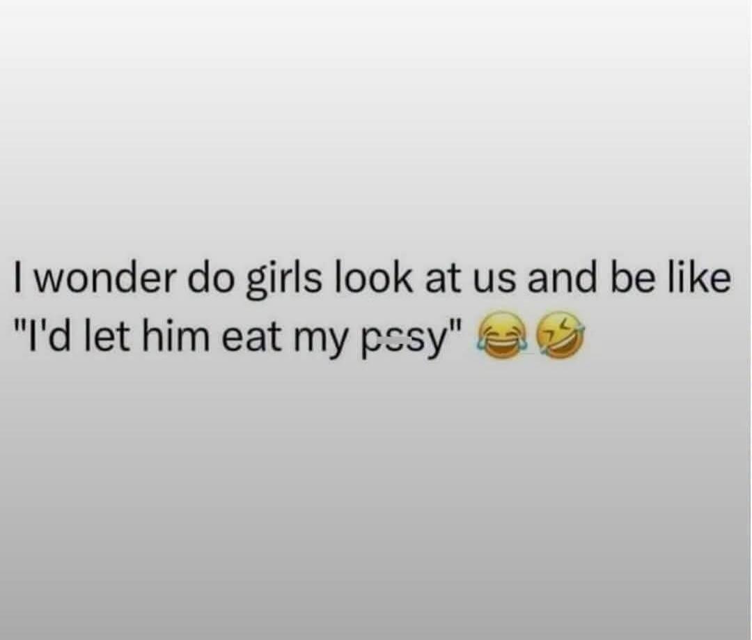 I wonder do girls look at us and be like 