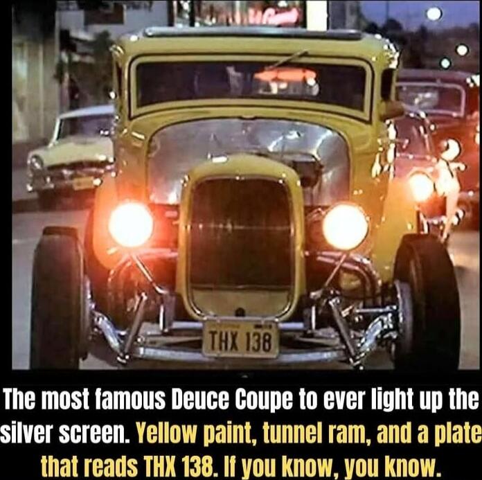 The most famous Deuce Coupe to ever light up the silver screen. Yellow paint, tunnel ram, and a plate that reads THX 138. If you know, you know.
