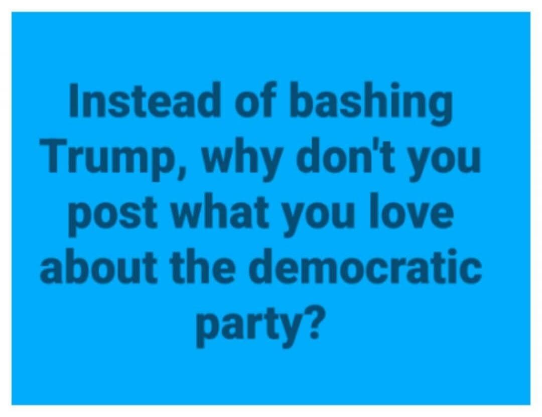 Instead of bashing Trump, why don't you post what you love about the democratic party?