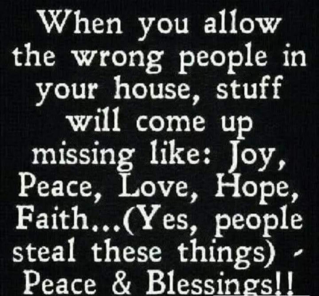 When you allow the wrong people in your house, stuff will come up missing like: Joy, Peace, Love, Hope, Faith... (Yes, people steal these things) - Peace & Blessings!!
