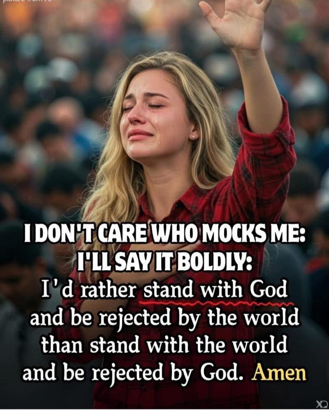 I DON'T CARE WHO MOCKS ME: I'LL SAY IT BOLDLY: I'd rather stand with God and be rejected by the world than stand with the world and be rejected by God. Amen