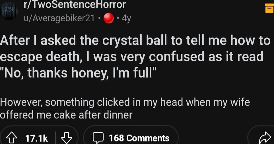 rTwosentencerorror uAveragebiker21 dy N E RO R E G E R R N Y TR escape death was very confused as it read No thanks honey Im full However something clicked in my head when my wife offered me cake after dinner 4 171k 168 Comments