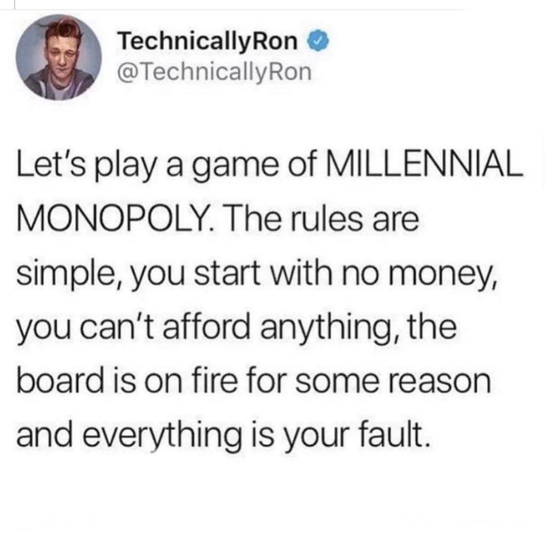 TechnicallyRon TechnicallyRon Lets play a game of MILLENNIAL MONOPOLY The rules are simple you start with no money you cant afford anything the board is on fire for some reason and everything is your fault