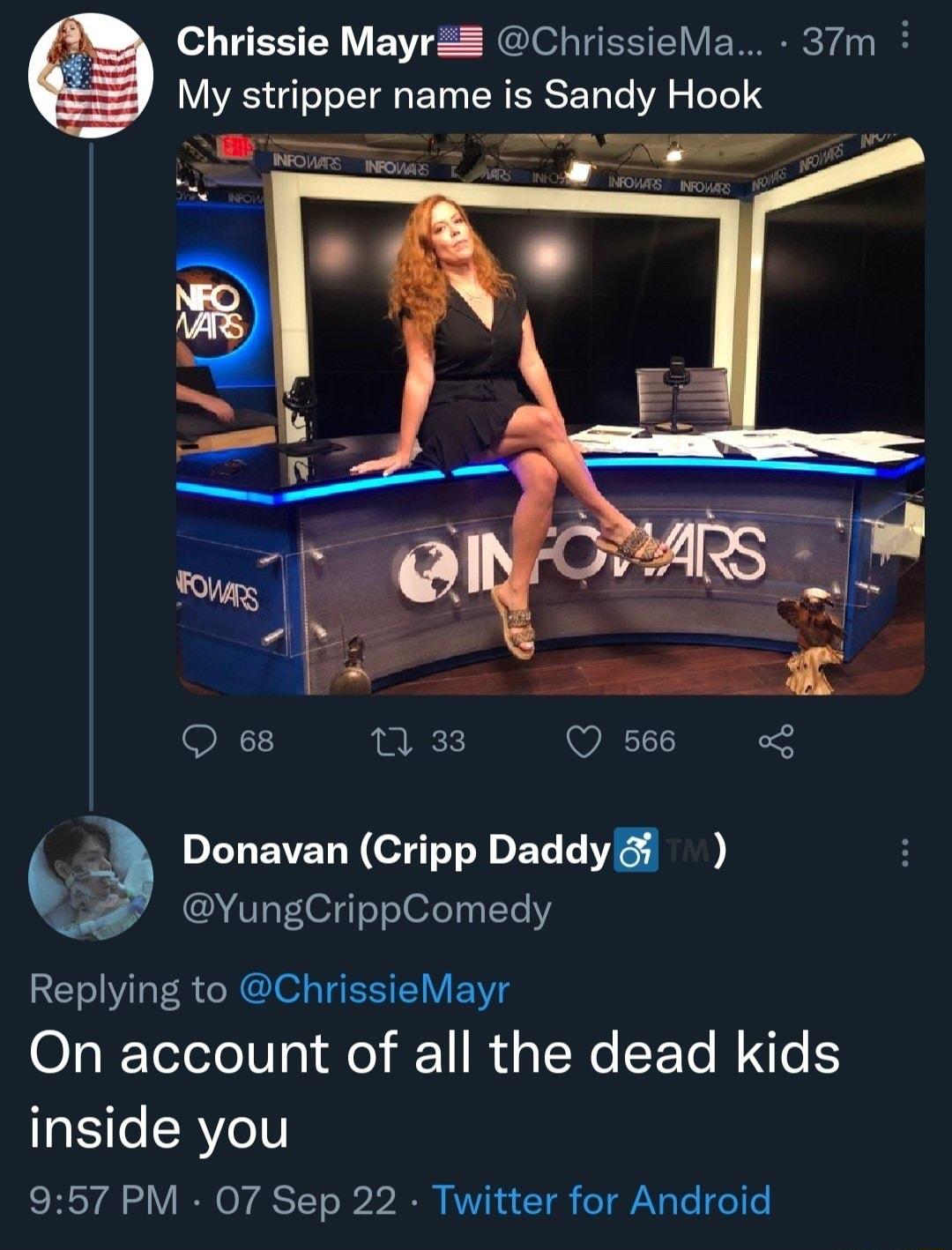 Chrissie Mayr ChrissieMa 37m My stripper name is Sandy Hook R Q 68 7 33 Q 566 3 Donavan Cripp Daddy YungCrippComedy Replying to ChrissieMayr On account of all the dead kids S e RYe1 957 PM 07 Sep 22 Twitter for Android