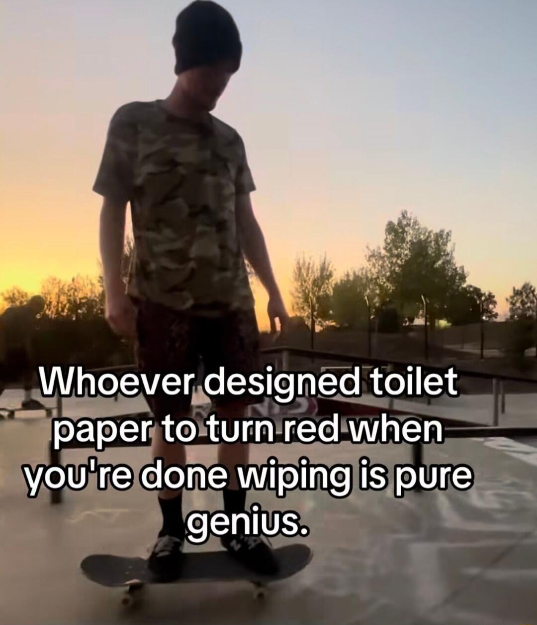 Whoever designed toilet paper to turn red when you're done wiping is pure genius.