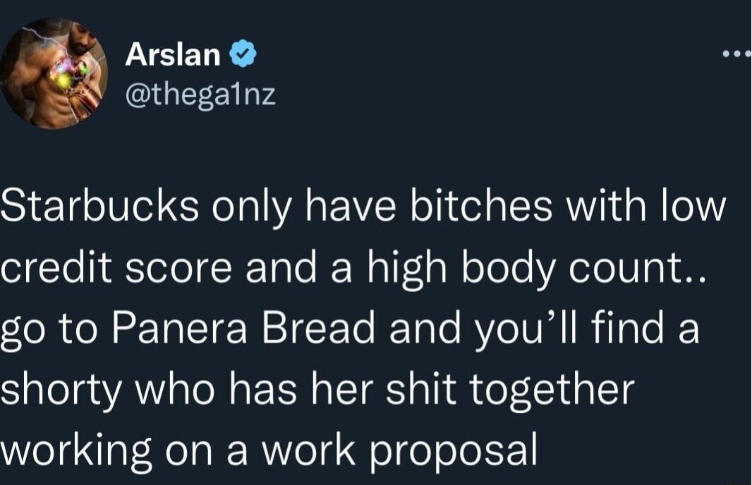 LYSERE A thegalnz Starbucks only have bitches with low credit score and a high body count go to Panera Bread and youll find a shorty who has her shit together working on a work proposal