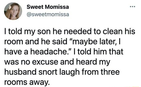 a Sweet Momissa sweetmomissa told my son he needed to clean his room and he said maybe later have a headache told him that was no excuse and heard my husband snort laugh from three rooms away