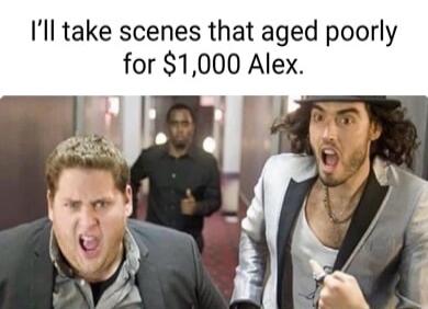 Ill take scenes that aged poorly for 1000 Alex