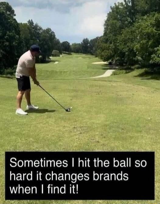 Sometimes I hit the ball so hard it changes brands when I find it!