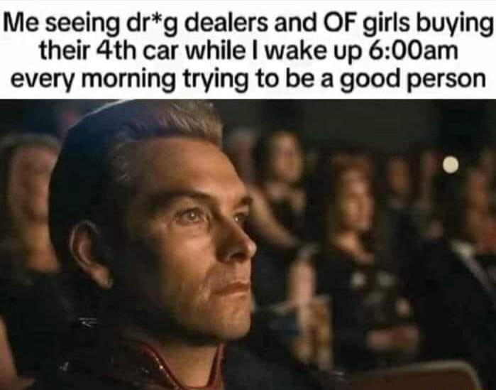 Me seeing drg dealers and OF girls buying their 4th car while wake up 600am every morning trying to be a good person