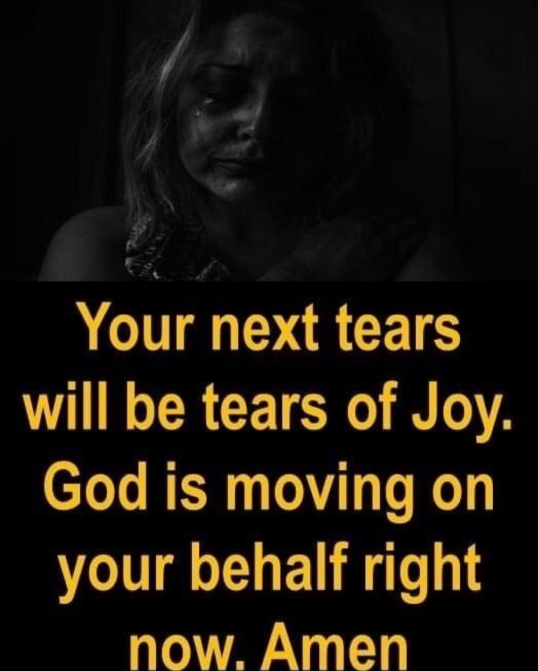 Your next tears will be tears of Joy. God is moving on your behalf right now. Amen