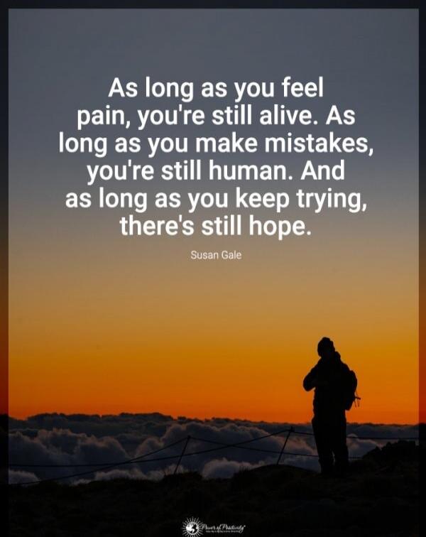 As long as you feel pain, you're still alive. As long as you make mistakes, you're still human. And as long as you keep trying, there's still hope. Susan Gale