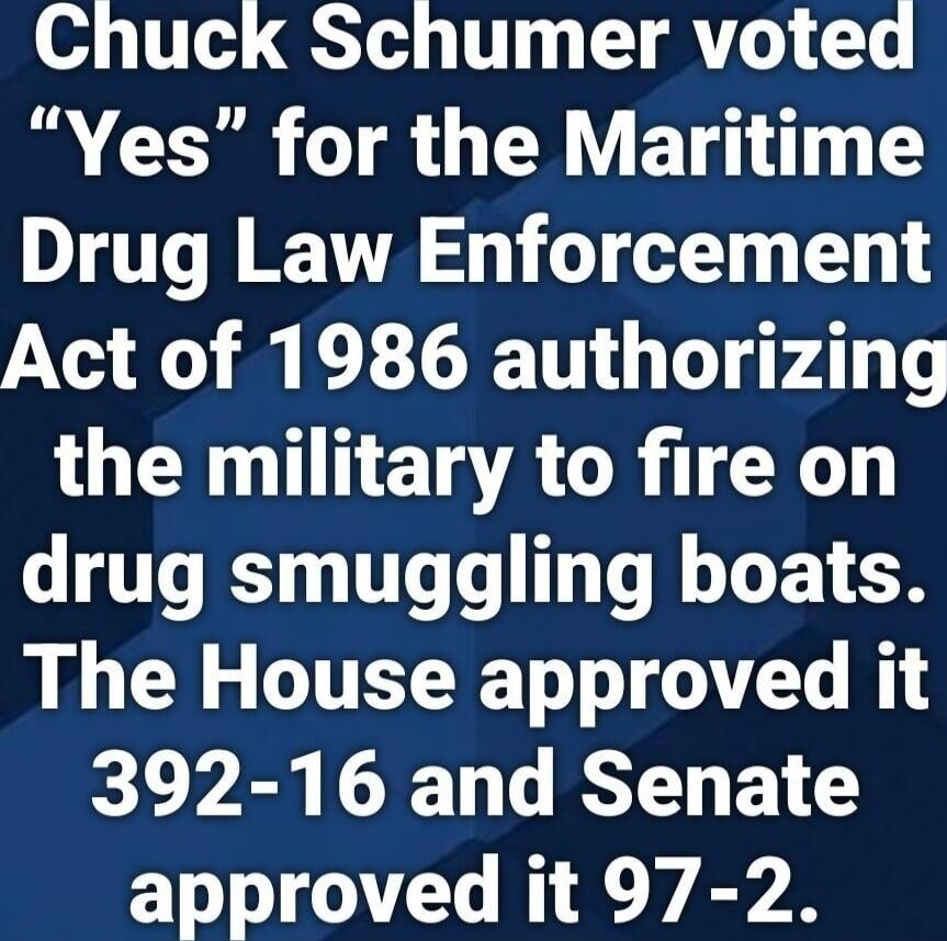Chuck Schumer voted “Yes” for the Maritime Drug Law Enforcement Act of 1986 authorizing the military to fire on drug smuggling boats. The House approved it 392-16 and Senate approved it 97-2.