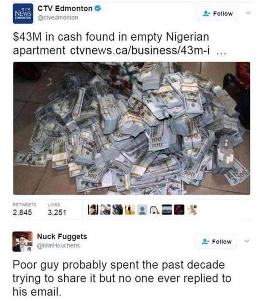 CTV Edmonton 2 Follow 43M in cash found in empty Nigerian apartment ctvnewscabusiness43m i 2845 3251 F Nk Fuggets prE Poor guy probably spent the past decade trying to share it but no one ever replied to his email