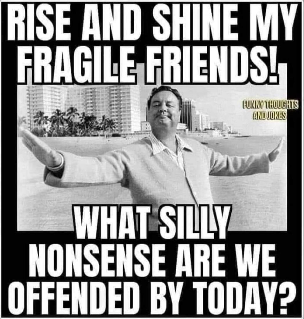 RISE AND SHINE MY FRAGILE FRIENDS! WHAT SILLY NONSENSE ARE WE OFFENDED BY TODAY?